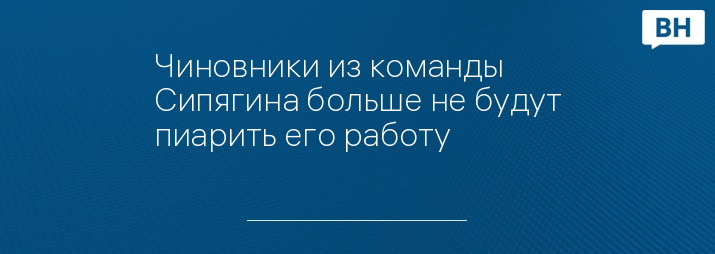 Чиновники из команды Сипягина больше не будут пиарить его работу