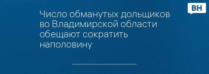 Число обманутых дольщиков во Владимирской области обещают сократить наполовину