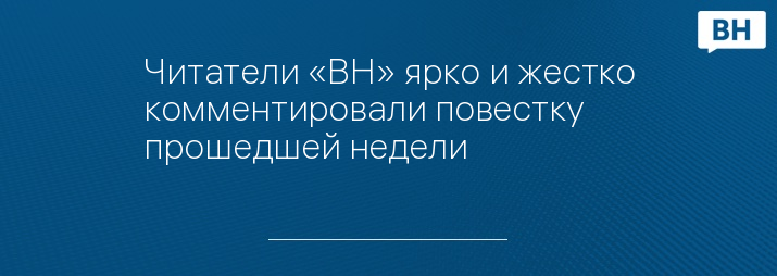 Читатели «ВН» ярко и жестко комментировали повестку прошедшей недели