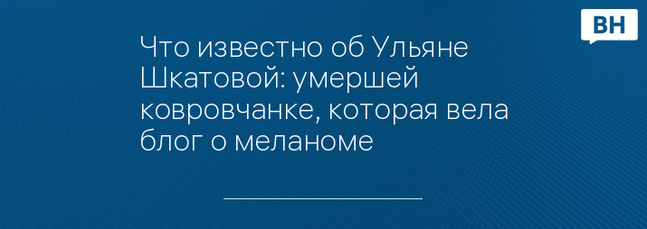 Что известно об Ульяне Шкатовой: умершей ковровчанке, которая вела блог о меланоме