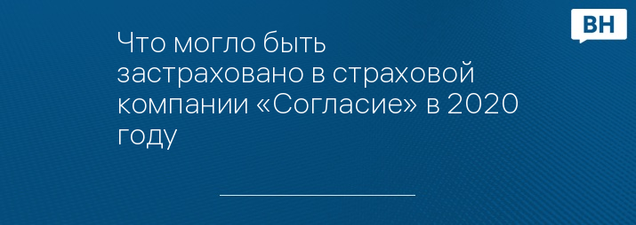 Что могло быть застраховано в страховой компании «Согласие» в 2020 году