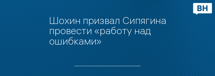 Шохин призвал Сипягина провести «работу над ошибками»