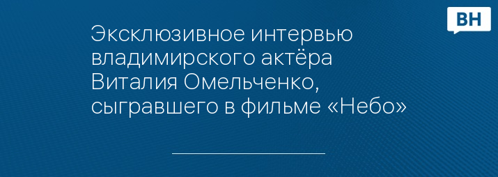 Эксклюзивное интервью владимирского актёра Виталия Омельченко, сыгравшего в фильме «Небо»