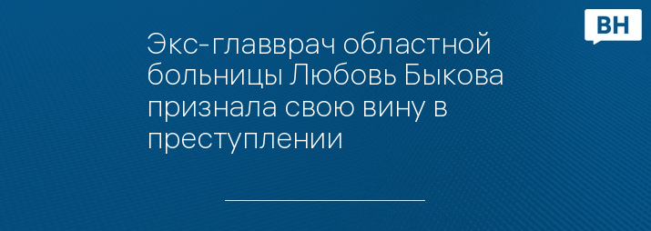 Экс-главврач областной больницы Любовь Быкова признала свою вину в преступлении