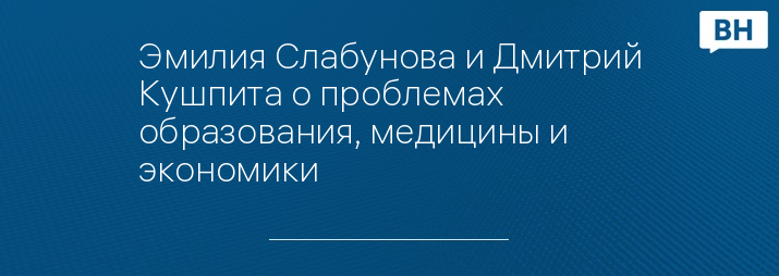 Эмилия Слабунова и Дмитрий Кушпита о проблемах образования, медицины и экономики