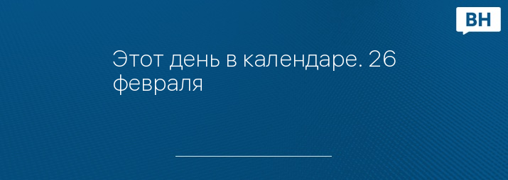 Этот день в календаре. 26 февраля