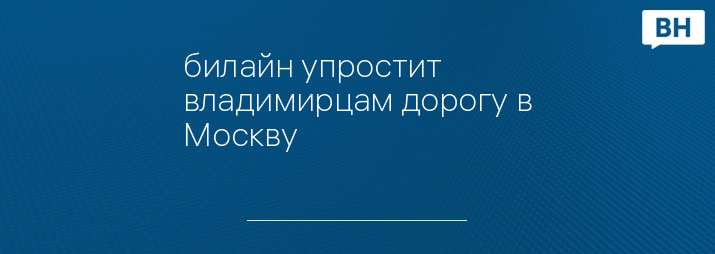 билайн упростит владимирцам дорогу в Москву