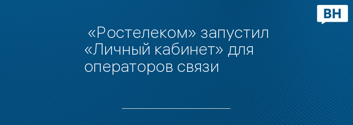  «Ростелеком» запустил «Личный кабинет» для операторов связи 