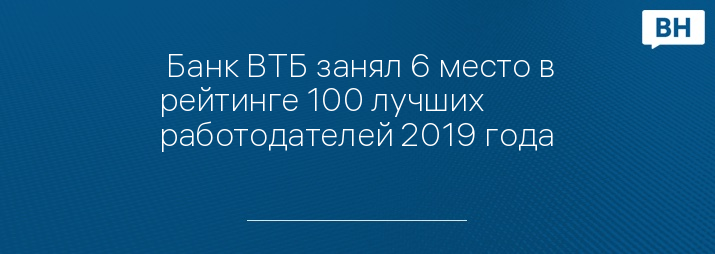  Банк ВТБ занял 6 место в рейтинге 100 лучших работодателей 2019 года