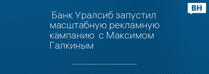  Банк Уралсиб запустил масштабную рекламную кампанию  с Максимом Галкиным
