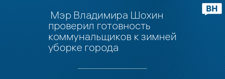  Мэр Владимира Шохин проверил готовность коммунальщиков к зимней уборке города