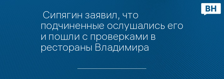  Сипягин заявил, что подчиненные ослушались его и пошли с проверками в рестораны Владимира