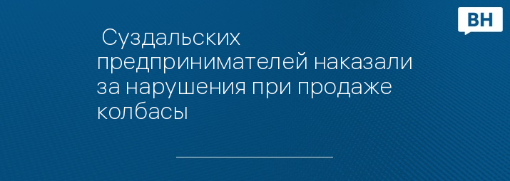  Суздальских предпринимателей наказали за нарушения при продаже колбасы