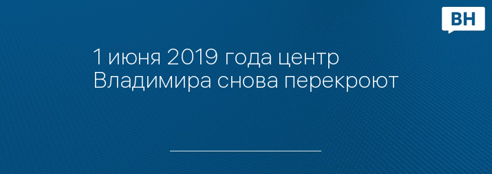 1 июня 2019 года центр Владимира снова перекроют