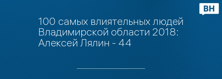 100 самых влиятельных людей Владимирской области 2018: Алексей Лялин - 44