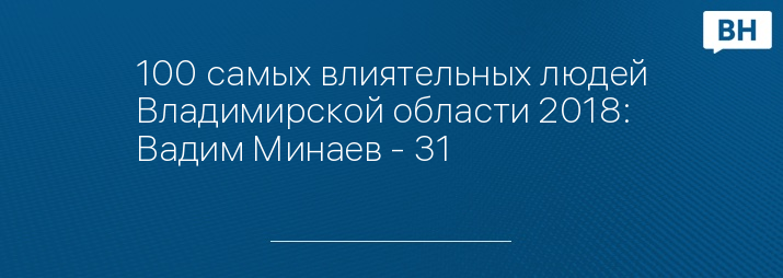 100 самых влиятельных людей Владимирской области 2018: Вадим Минаев - 31