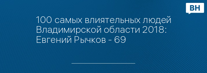 100 самых влиятельных людей Владимирской области 2018: Евгений Рычков - 69