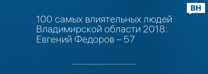 100 самых влиятельных людей Владимирской области 2018: Евгений Федоров – 57