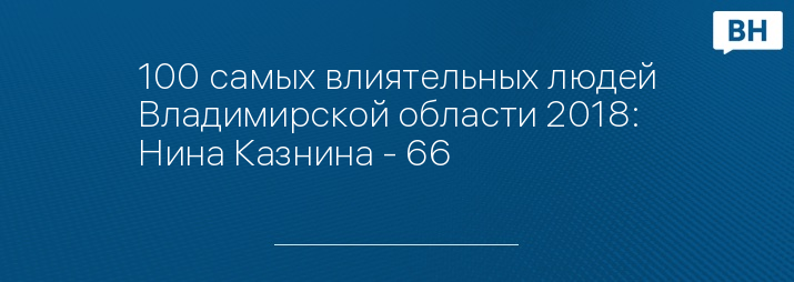 100 самых влиятельных людей Владимирской области 2018: Нина Казнина - 66