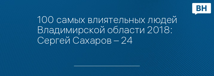 100 самых влиятельных людей Владимирской области 2018: Сергей Сахаров – 24