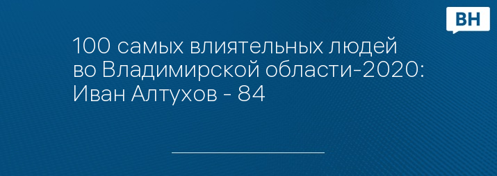 100 самых влиятельных людей во Владимирской области-2020: Иван Алтухов - 84