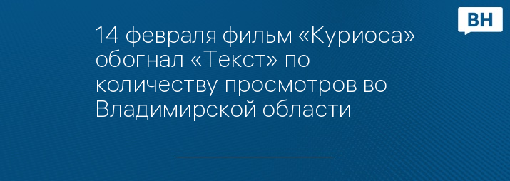 14 февраля фильм «Куриоса» обогнал «Текст» по количеству просмотров во Владимирской области