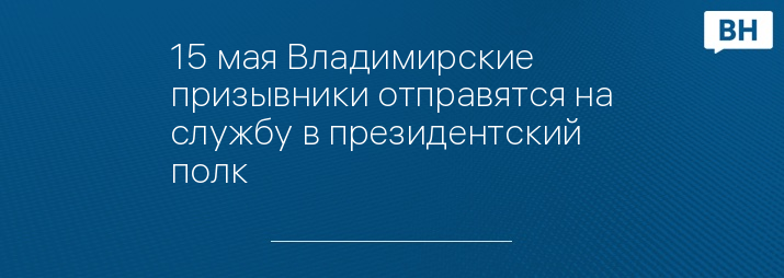 15 мая Владимирские призывники отправятся на службу в президентский полк