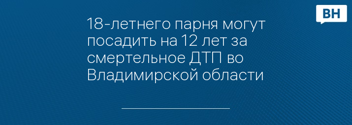 18-летнего парня могут посадить на 12 лет за смертельное ДТП во Владимирской области