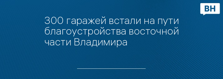 300 гаражей встали на пути благоустройства восточной части Владимира 