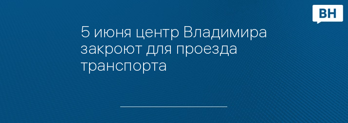 5 июня центр Владимира закроют для проезда транспорта