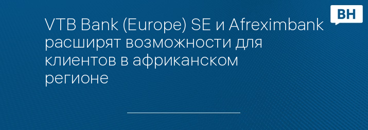 VTB Bank (Europe) SE и Afreximbank расширят возможности для клиентов в африканском регионе