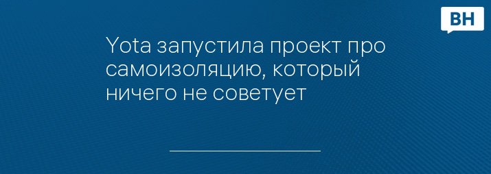 Yota запустила проект про самоизоляцию, который ничего не советует