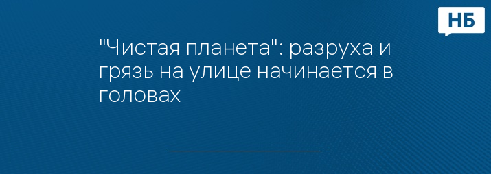 "Чистая планета": разруха и грязь на улице начинается в головах