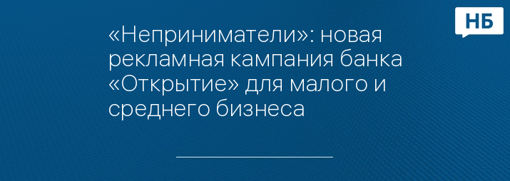 «Неприниматели»: новая рекламная кампания банка «Открытие» для малого и среднего бизнеса