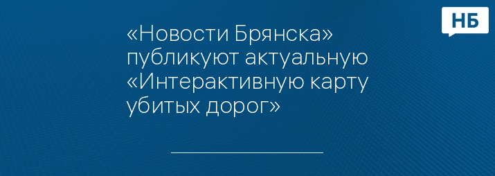 «Новости Брянска» публикуют актуальную «Интерактивную карту убитых дорог»