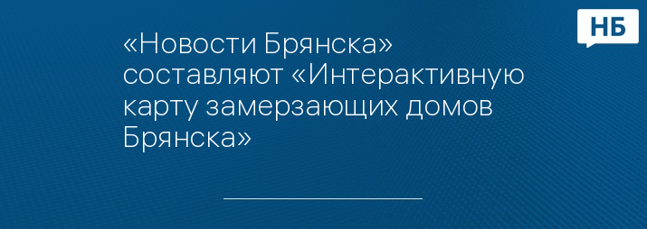 «Новости Брянска» составляют «Интерактивную карту замерзающих домов Брянска»