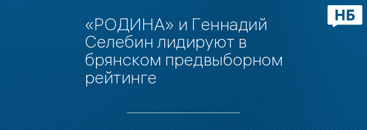 «РОДИНА» и Геннадий Селебин лидируют в брянском предвыборном рейтинге