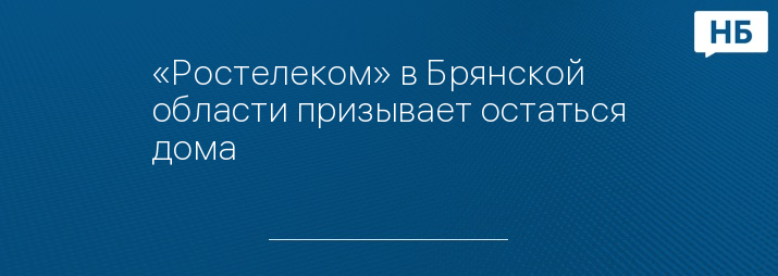 «Ростелеком» в Брянской области призывает остаться дома