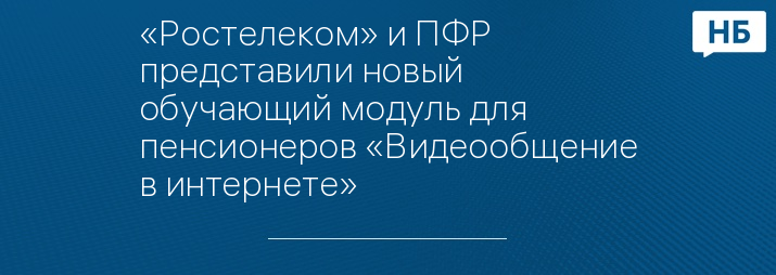 «Ростелеком» и ПФР представили новый обучающий модуль для пенсионеров «Видеообщение в интернете»