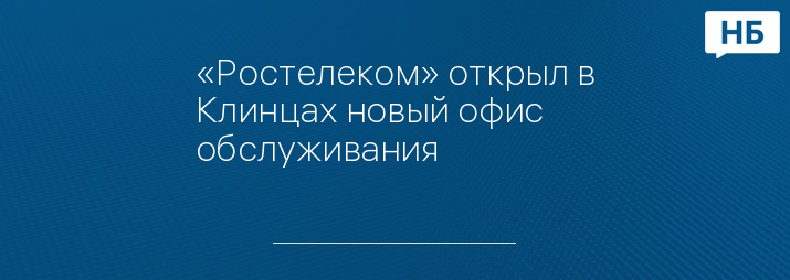 «Ростелеком» открыл в Клинцах новый офис обслуживания