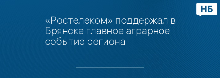 «Ростелеком» поддержал в Брянске главное аграрное событие региона
