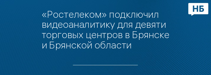 «Ростелеком» подключил видеоаналитику для девяти торговых центров в Брянске и Брянской области