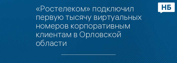 «Ростелеком» подключил первую тысячу виртуальных номеров корпоративным клиентам в Орловской области