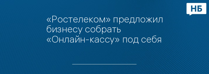 «Ростелеком» предложил бизнесу собрать «Онлайн-кассу» под себя