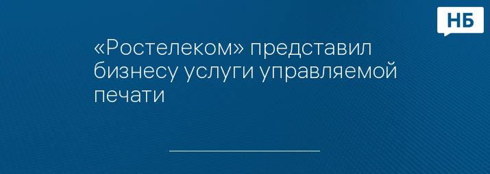 «Ростелеком» представил бизнесу услуги управляемой печати