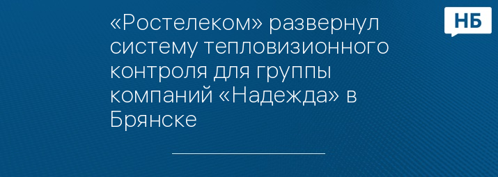 «Ростелеком» развернул систему тепловизионного контроля для группы компаний «Надежда» в Брянске
