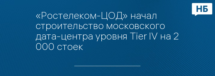 «Ростелеком-ЦОД» начал строительство московского дата-центра уровня Tier IV на 2 000 стоек