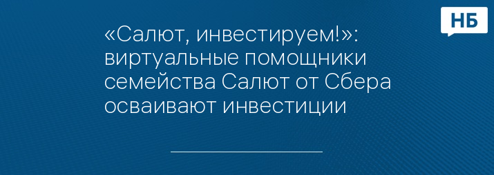 «Салют, инвестируем!»: виртуальные помощники семейства Салют от Сбера осваивают инвестиции