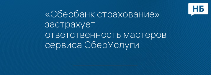 «Сбербанк страхование» застрахует ответственность мастеров сервиса СберУслуги