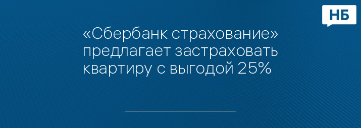 «Сбербанк страхование» предлагает застраховать квартиру с выгодой 25%